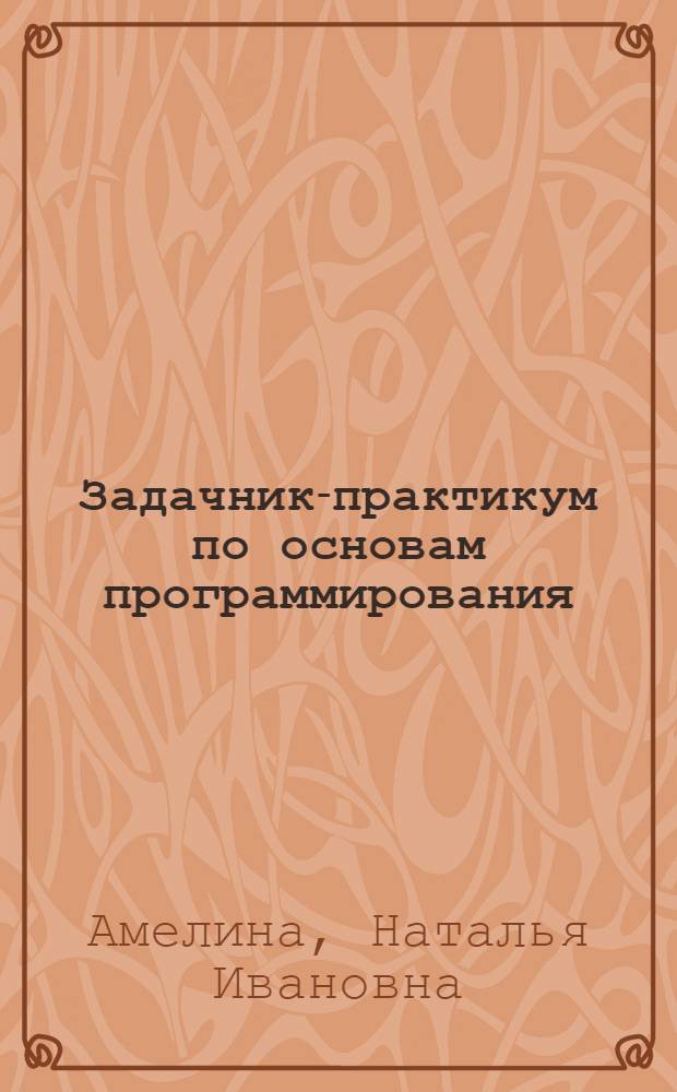 Задачник-практикум по основам программирования : учебное пособие по курсу "Информатика"