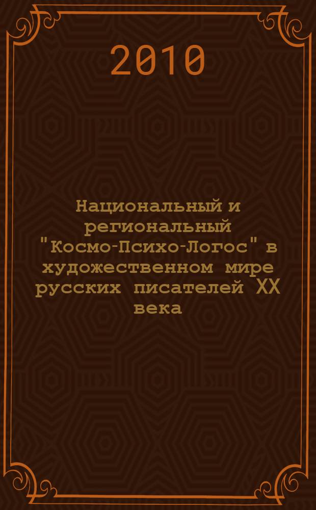 Национальный и региональный "Космо-Психо-Логос" в художественном мире русских писателей XX века : материалы Международной заочной научной конференции