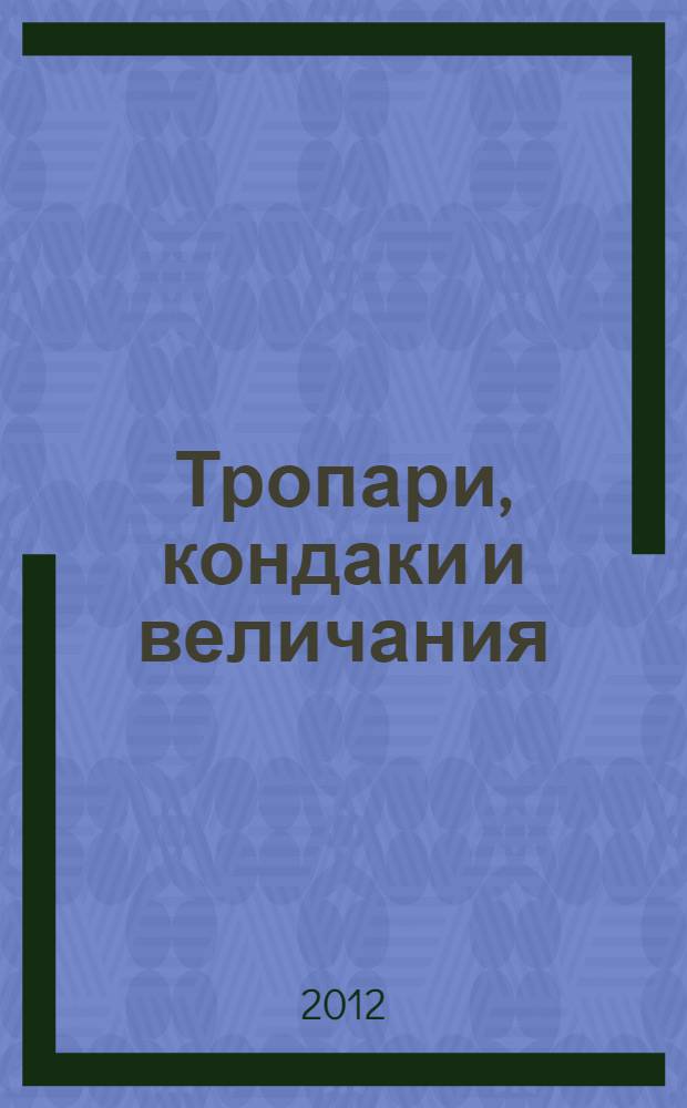 Тропари, кондаки и величания : на праздники: Господские, Богородичные и святых