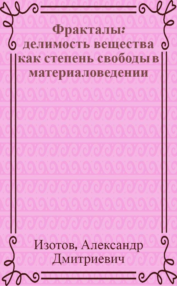 Фракталы: делимость вещества как степень свободы в материаловедении : монография