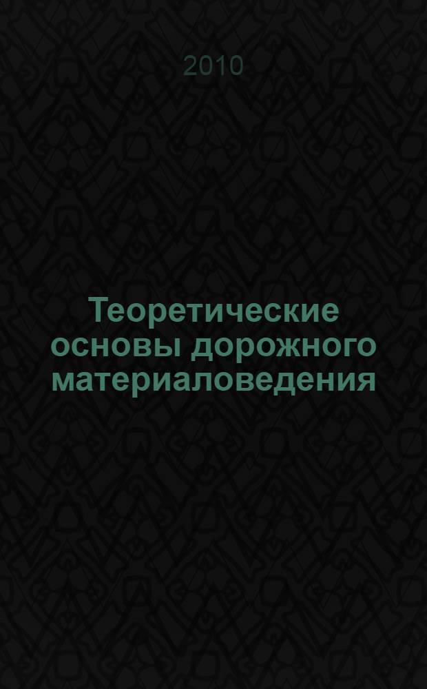 Теоретические основы дорожного материаловедения : учебное пособие : для студентов специальности 270205 - автомобильные дороги и аэродромы