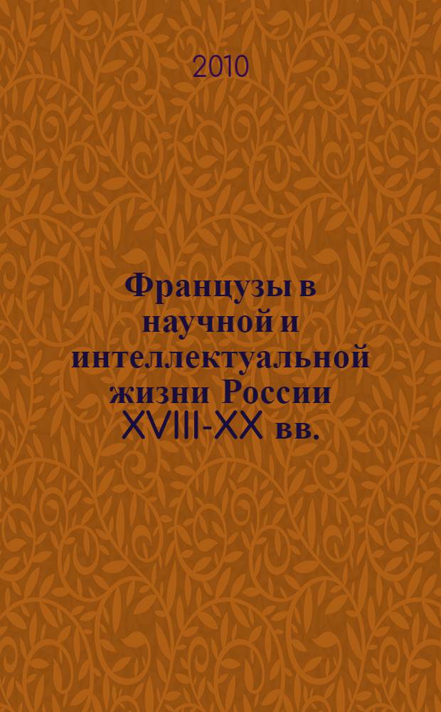 Французы в научной и интеллектуальной жизни России XVIII-XX вв. = Les français dans la vie intellectuelle et scientifique en Russie (XVIIIe-XXe) : материалы международной конференции, 16-18 сентября 2010 г. в рамках перекрестного Года России во Франции и Франции в России