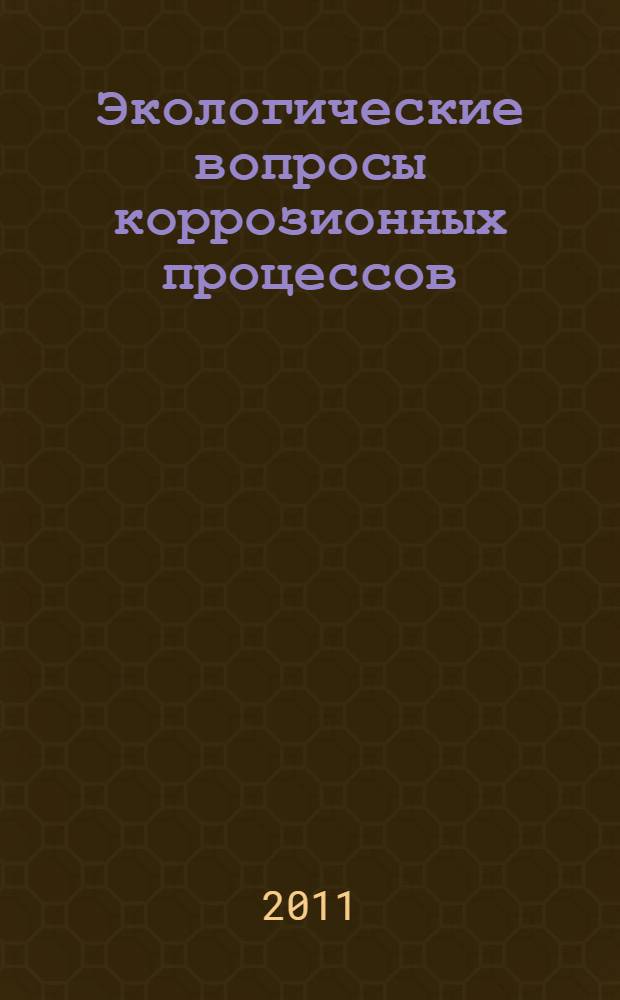Экологические вопросы коррозионных процессов : учебно-методическое пособие по дисциплине "Химическое сопротивление материалов и защита от коррозии" : учебно-методическое пособие для студентов всех форм обучения специальности 240801.65 "Машины и аппараты химических производств"