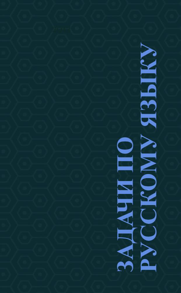 Задачи по русскому языку : поиск и анализ трудных решений : учебное пособие : для студентов высших учебных заведений, обучающихся по специальности 050301.65 - Русский язык и литература