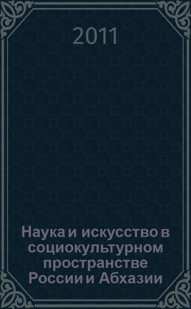 Наука и искусство в социокультурном пространстве России и Абхазии : (проблемы, пути решения, перспективы развития) : международная научно-практическая конференция, Краснодар, 2011 : редкол.: Василенко П.Г. и др.