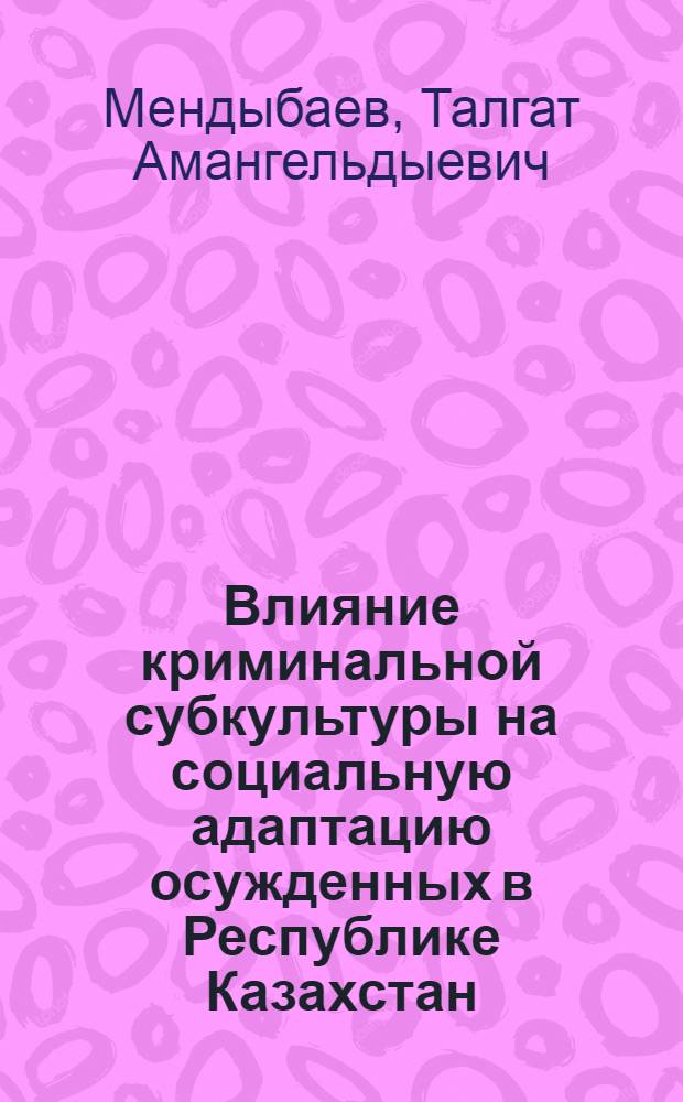 Влияние криминальной субкультуры на социальную адаптацию осужденных в Республике Казахстан : автореферат диссертации на соискание ученой степени к.ю.н. : специальность 12.00.08