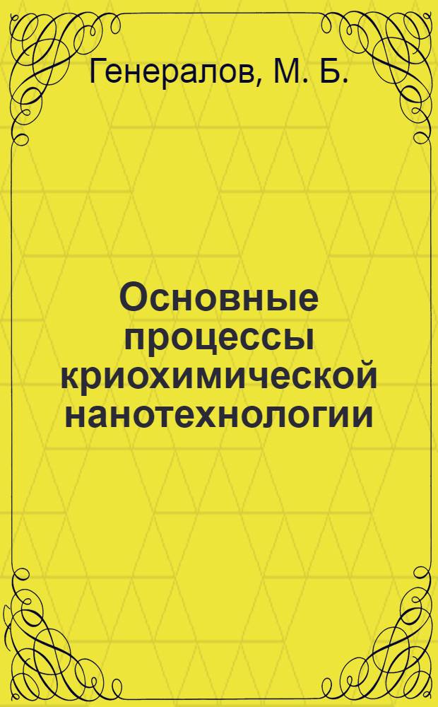 Основные процессы криохимической нанотехнологии : теория и методы расчета : учебное пособие для студентов высших учебных заведений, обучающихся по специальностям "Машины и аппараты химических производств" и "Автоматизированное производство химических предприятий"