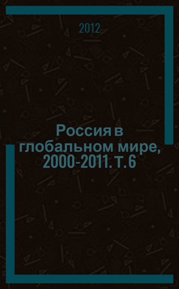Россия в глобальном мире, 2000-2011. Т. 6