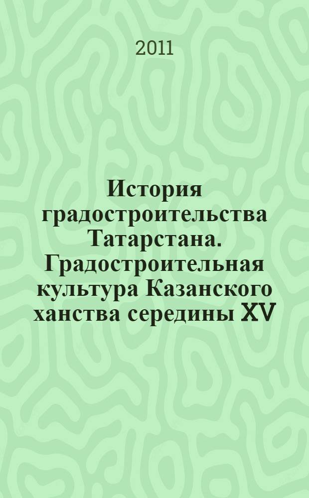 История градостроительства Татарстана. Градостроительная культура Казанского ханства середины XV - середины XVI вв. : учебное пособие для студентов, обучающихся по направлению "Архитектура"