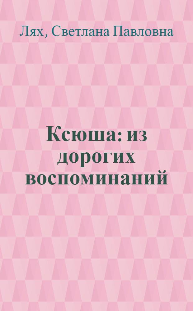 Ксюша : из дорогих воспоминаний