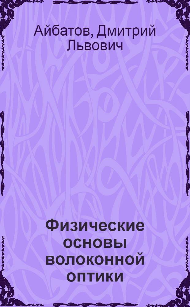 Физические основы волоконной оптики : учебное пособие для студентов высших учебных заведений, обучающихся по направлению подготовки дипломированных специалистов 210400 - Телекоммуникации : специальностям 210401 "Физика и техника оптической связи", 210404 "Многоканальные телекоммуникационные системы", 210406 "Сети связи и системы коммутации"