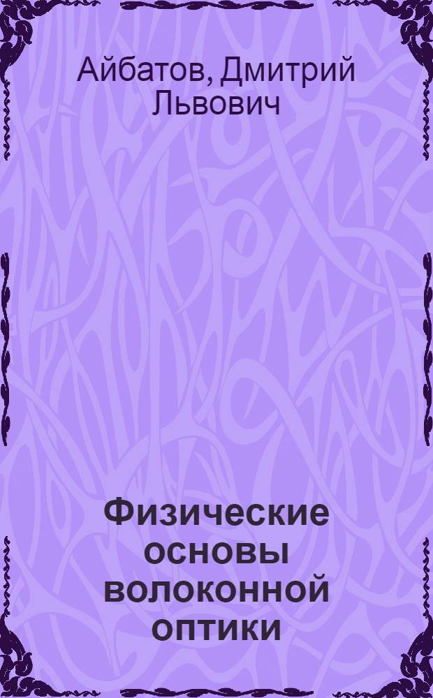 Физические основы волоконной оптики : учебное пособие для студентов высших учебных заведений, обучающихся по направлению подготовки дипломированных специалистов 210400 - Телекоммуникации : специальностям 210401 "Физика и техника оптической связи", 210404 "Многоканальные телекоммуникационные системы", 210406 "Сети связи и системы коммутации"