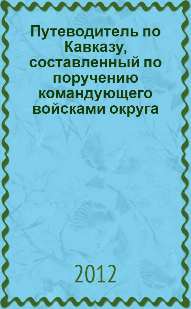 Путеводитель по Кавказу, составленный по поручению командующего войсками округа