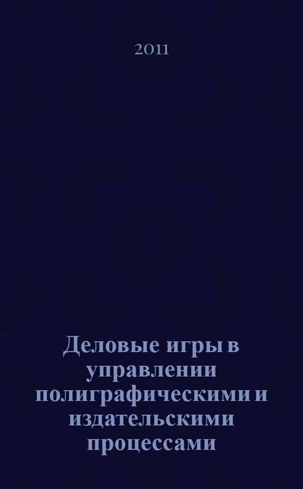 Деловые игры в управлении полиграфическими и издательскими процессами : учебное пособие : для студентов вузов, обучающихся по направлению 080500.62 - Менеджмент и специальности 080502.65 - Экономика и управление на предприятии (полиграфия)