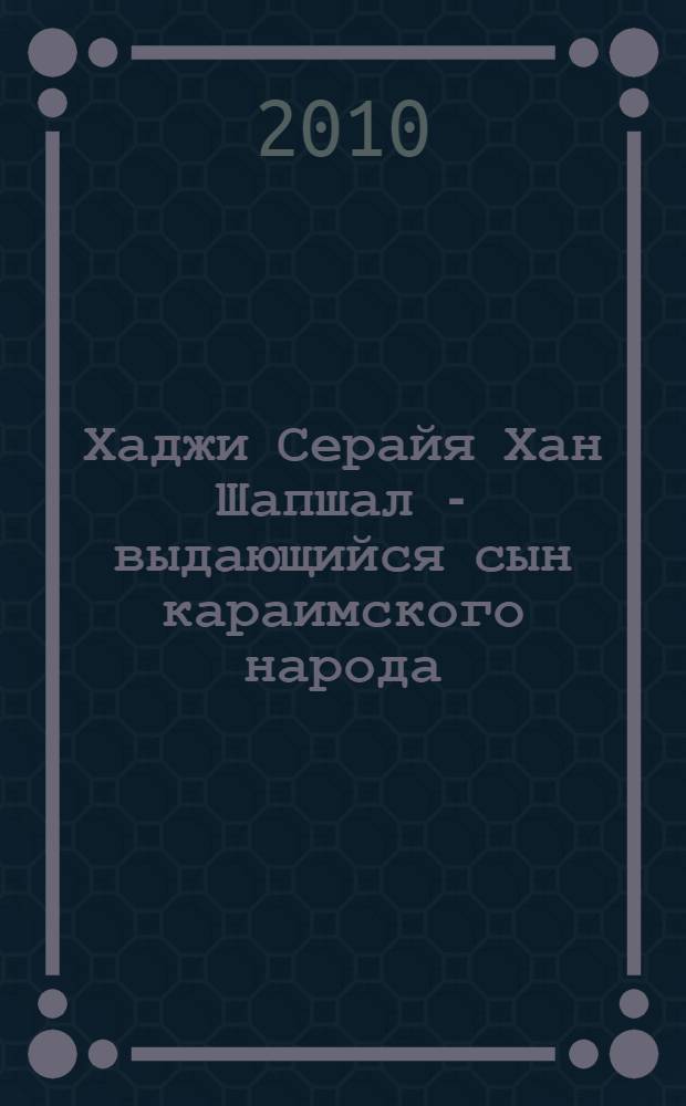 Хаджи Серайя Хан Шапшал - выдающийся сын караимского народа : сборник