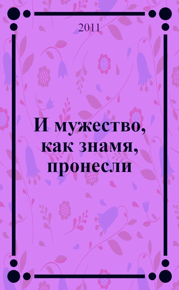 И мужество, как знамя, пронесли : очерки о ветеранах Великой Отечественной войны и об участниках локальных военных конфликтов