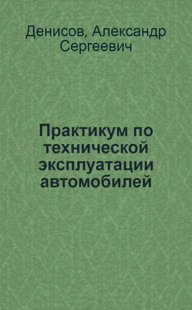 Практикум по технической эксплуатации автомобилей : учебное пособие для студентов высших учебных заведений, обучающихся по специальности "Автомобили и автомобильное хозяйство" направления подготовки "Эксплуатация наземного транспорта и транспортного оборудования"