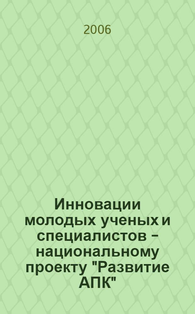Инновации молодых ученых и специалистов - национальному проекту "Развитие АПК" : материалы международной научно-практической конференции (14-15 декабря 2006 г.)