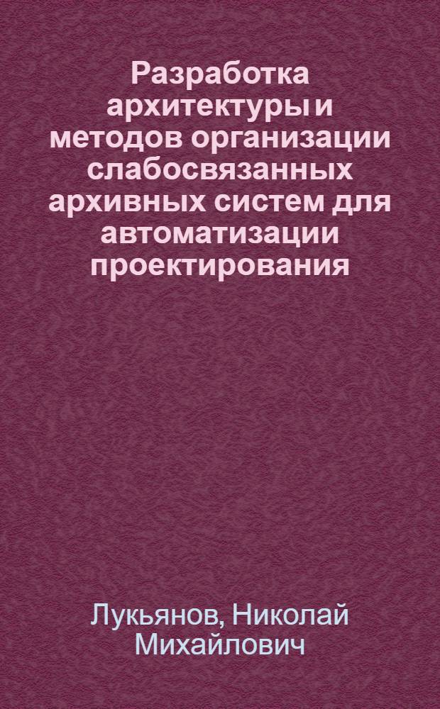 Разработка архитектуры и методов организации слабосвязанных архивных систем для автоматизации проектирования : автореферат диссертации на соискание ученой степени кандидата технических наук : специальность 05.13.12 <Системы автоматизации проектирования по отраслям>