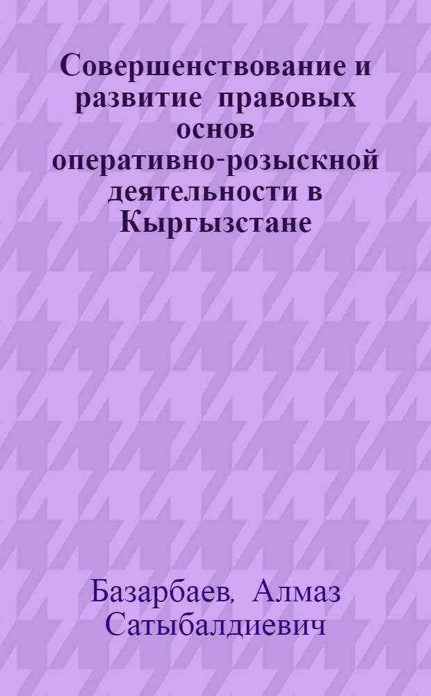 Совершенствование и развитие правовых основ оперативно-розыскной деятельности в Кыргызстане : монография