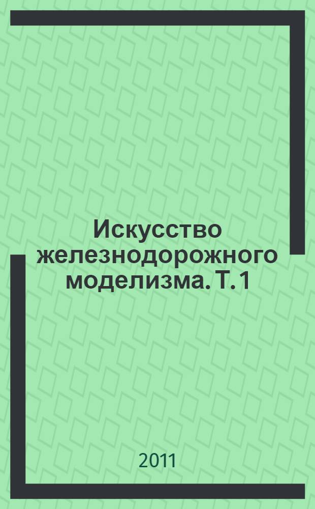 Искусство железнодорожного моделизма. [Т. 1] : История. Начальные навыки