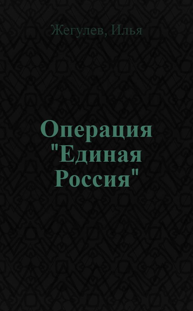 Операция "Единая Россия" : неизвестная история партии власти