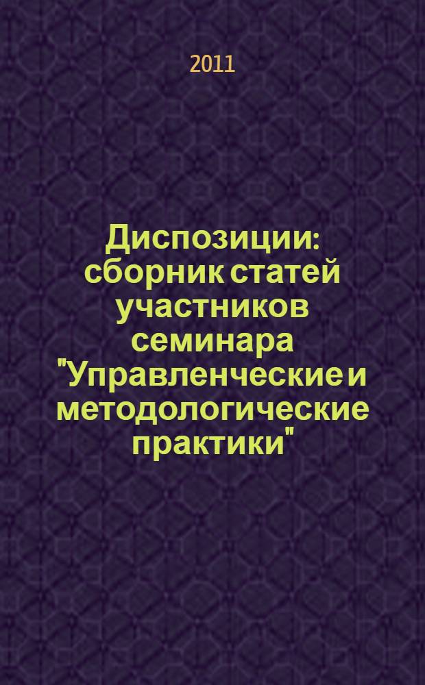 Диспозиции : сборник статей участников семинара "Управленческие и методологические практики", октябрь 2010 - июнь 2011