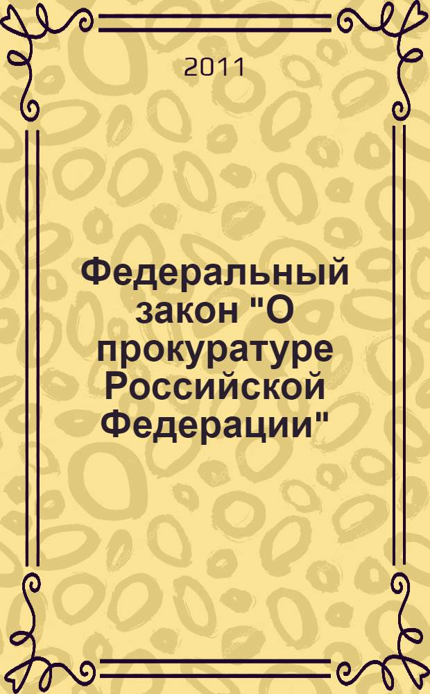Федеральный закон "О прокуратуре Российской Федерации" : текст с изменениями и дополнениями на 2011 год : от 17 января 1992 года N°2201-1 : (в ред. Федеральных законов от 17.11.1995 N 168-ФЗ, ... от 28.12.2010 N 404-ФЗ)