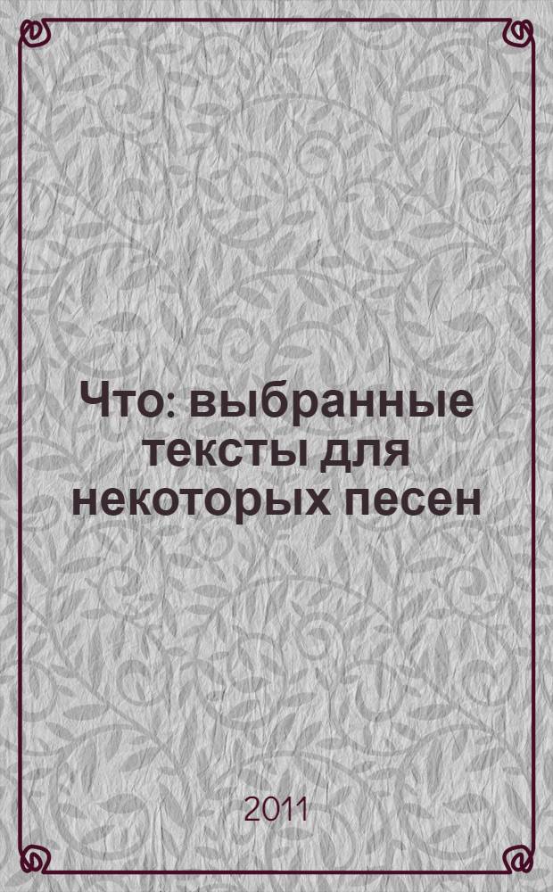Что : выбранные тексты для некоторых песен : (бывших. Настоящих. И будущих)