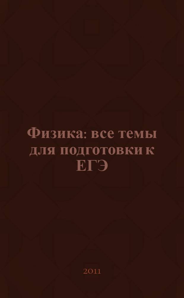 Физика : все темы для подготовки к ЕГЭ : эффективная подготовка к урокам ЕГЭ, повторение и обобщение материала, помощь при выполнении домашних заданий : для старшего школьного возраста