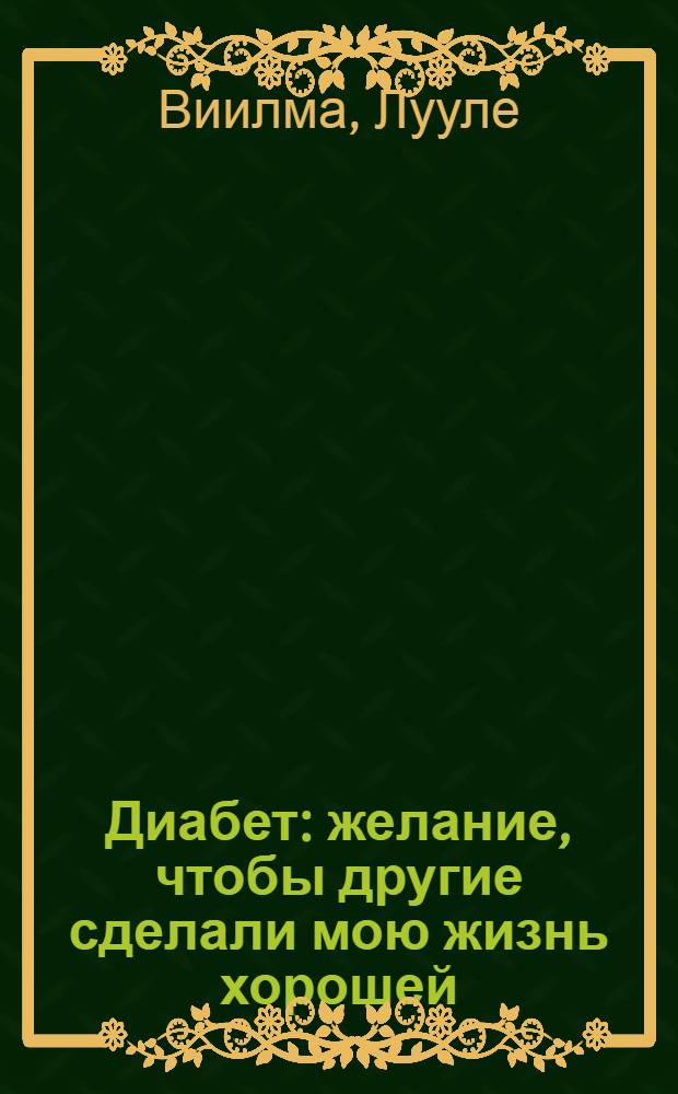 Диабет : желание, чтобы другие сделали мою жизнь хорошей : как предупредить и вылечить: сахарный диабет и его последствия, несахарный диабет: нарушения обмена веществ, заболевания поджелудочной железы : практический курс