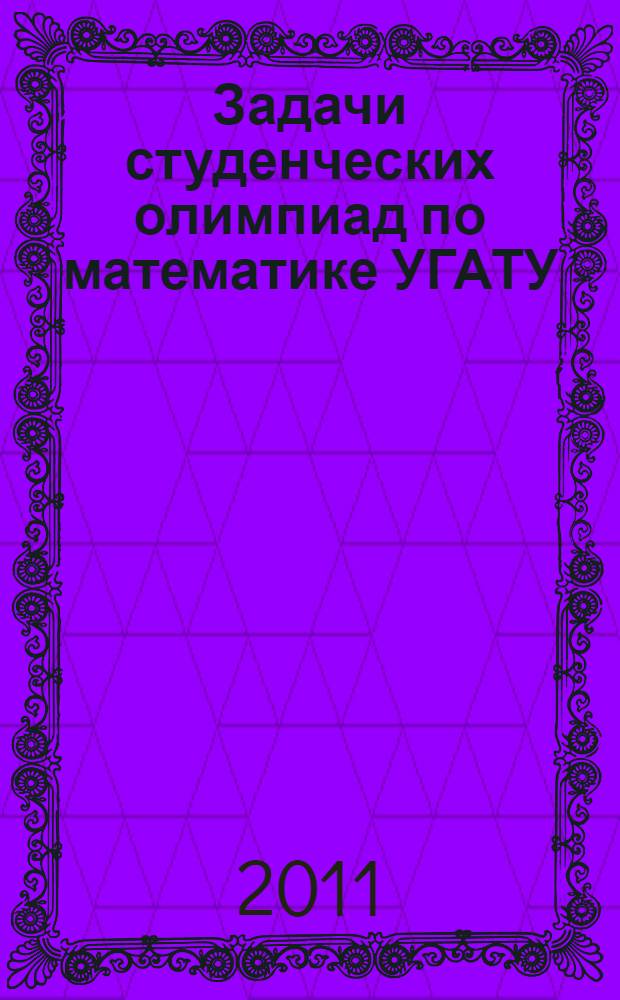 Задачи студенческих олимпиад по математике УГАТУ : учебное пособие для студентов всех форм обучения, обучающихся по всем специальностям и направлениям