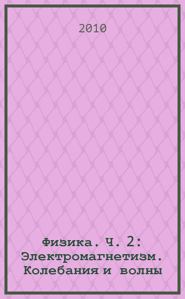 Физика. Ч. 2 : Электромагнетизм. Колебания и волны