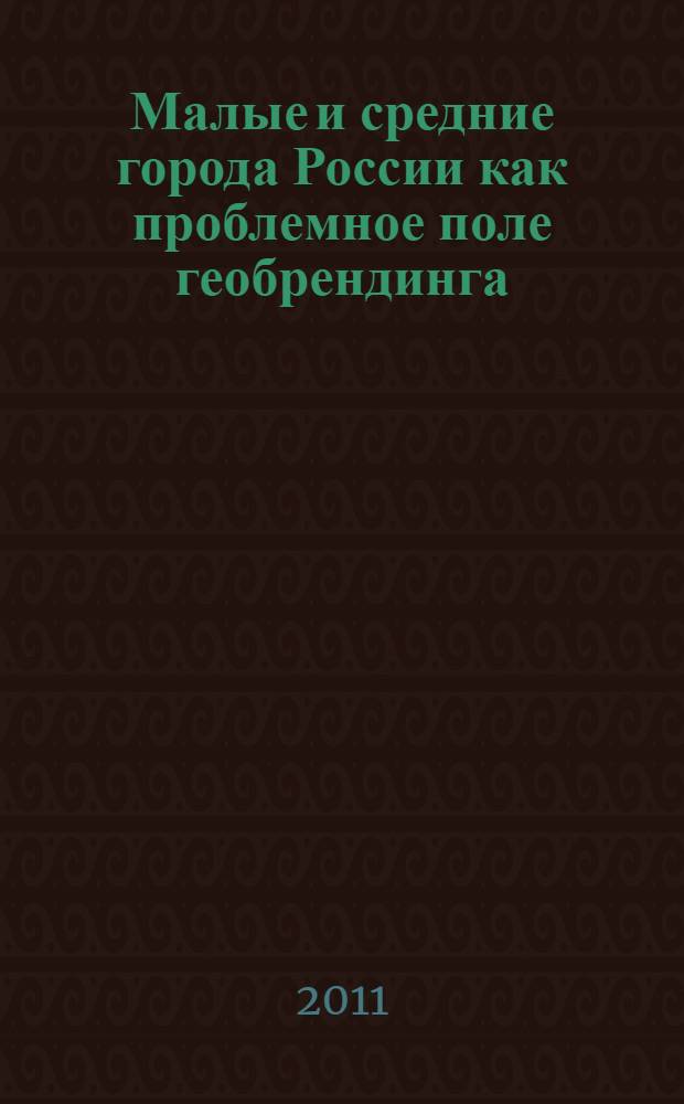 Малые и средние города России как проблемное поле геобрендинга : материалы Всероссийской очно-заочной научно-практической конференции (25-26 марта 2011 года)