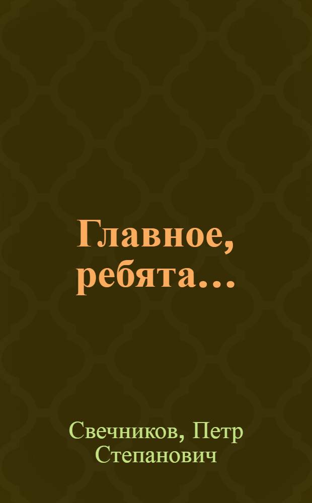 Главное, ребята ... : воспоминания о фронте и работе геологом в Красноярском крае