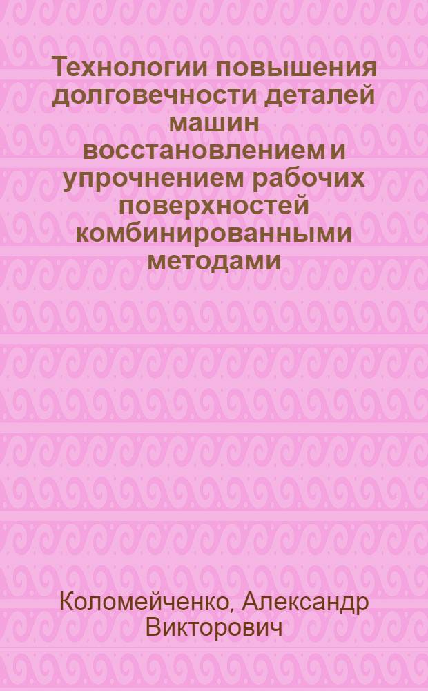 Технологии повышения долговечности деталей машин восстановлением и упрочнением рабочих поверхностей комбинированными методами : автореферат диссертации на соискание ученой степени доктора технических наук : специальность 05.20.03 <Технологии и средства технического обслуживания в сельском хозяйстве>