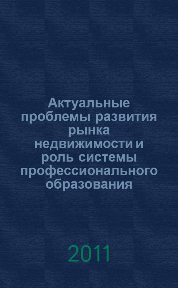 Актуальные проблемы развития рынка недвижимости и роль системы профессионального образования : материалы межвузовской научно-практической конференции, 11 февраля 2011 года