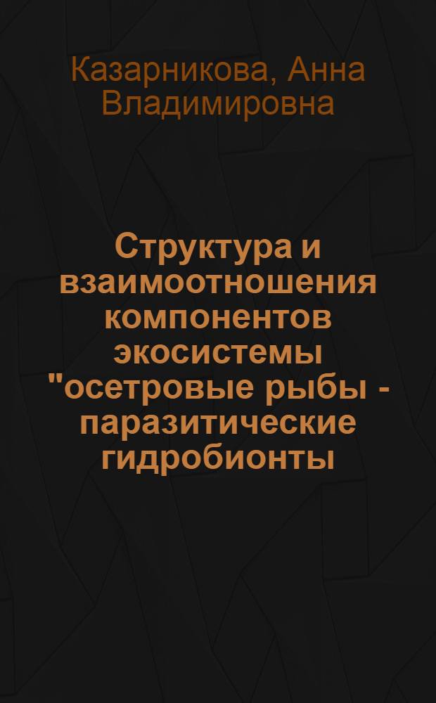 Структура и взаимоотношения компонентов экосистемы "осетровые рыбы - паразитические гидробионты - среда" в ихтиопатологическом мониторинге водоемов юга России : автореферат диссертации на соискание ученой степени доктора биологических наук : специальность 03.02.08 <Экология по отраслям>