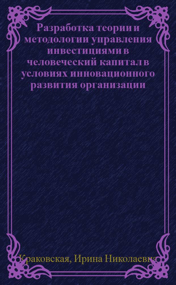 Разработка теории и методологии управления инвестициями в человеческий капитал в условиях инновационного развития организации : автореферат диссертации на соискание ученой степени доктора экономических наук : специальность 08.00.05 <Экономика и управление народным хозяйством по отраслям и сферам деятельности>