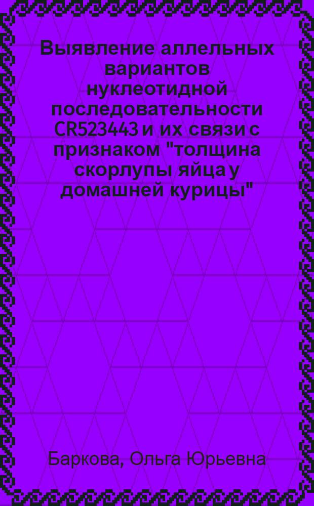 Выявление аллельных вариантов нуклеотидной последовательности CR523443 и их связи с признаком "толщина скорлупы яйца у домашней курицы" : автореферат диссертации на соискание ученой степени кандидата биологических наук : специальность 03.02.07 <Генетика>
