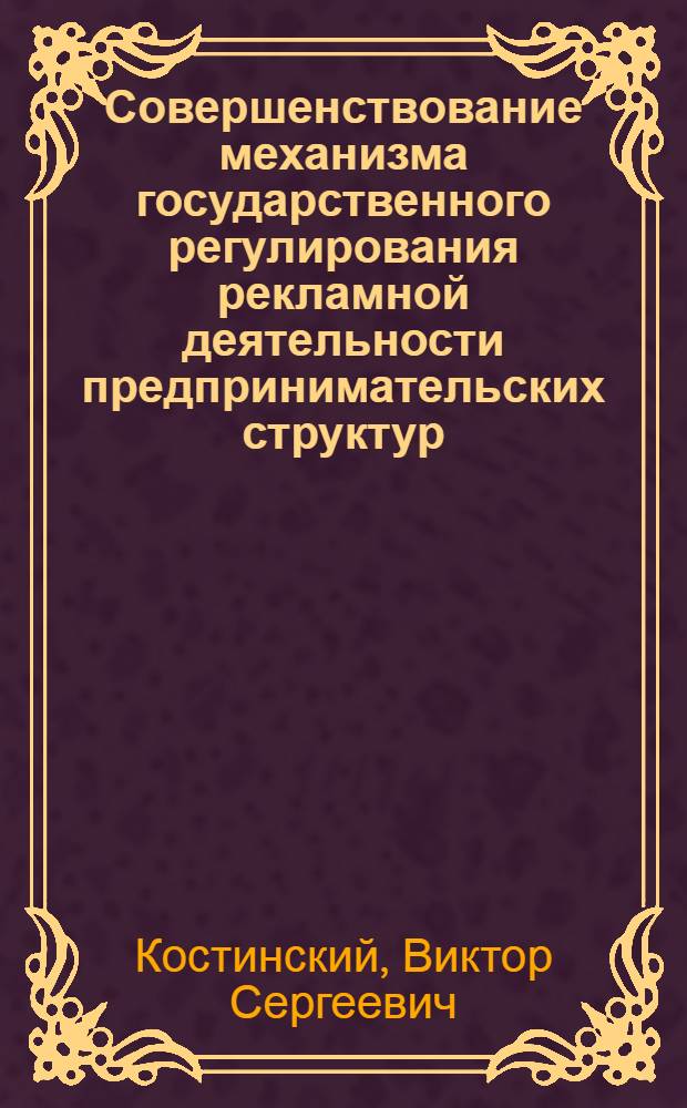 Совершенствование механизма государственного регулирования рекламной деятельности предпринимательских структур : автореферат диссертации на соискание ученой степени кандидата экономических наук : специальность 08.00.05 <Экономика и управление народным хозяйством по отраслям и сферам деятельности>