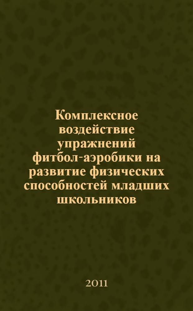 Комплексное воздействие упражнений фитбол-аэробики на развитие физических способностей младших школьников : автореферат диссертации на соискание ученой степени кандидата педагогических наук : специальность 13.00.04 <Теория и методика физического воспитания, спортивной тренировки, оздоровительной и адаптивной физической культуры>