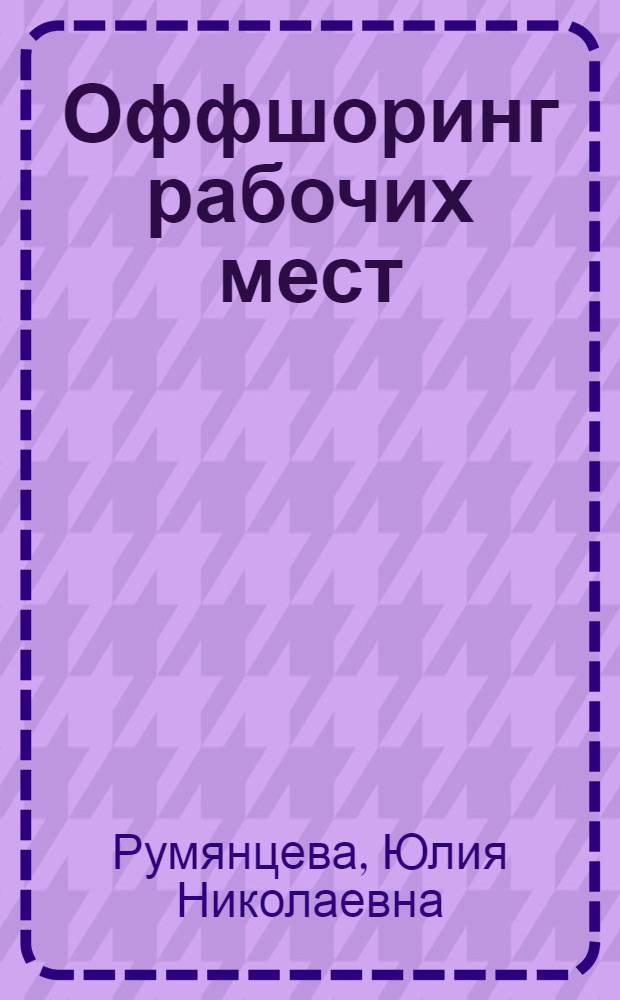 Оффшоринг рабочих мест: социально-экономические особенности и эффективность использования : автореферат диссертации на соискание ученой степени кандидата экономических наук : специальность 08.00.05 <Экономика и управление народным хозяйством по отраслям и сферам деятельности>