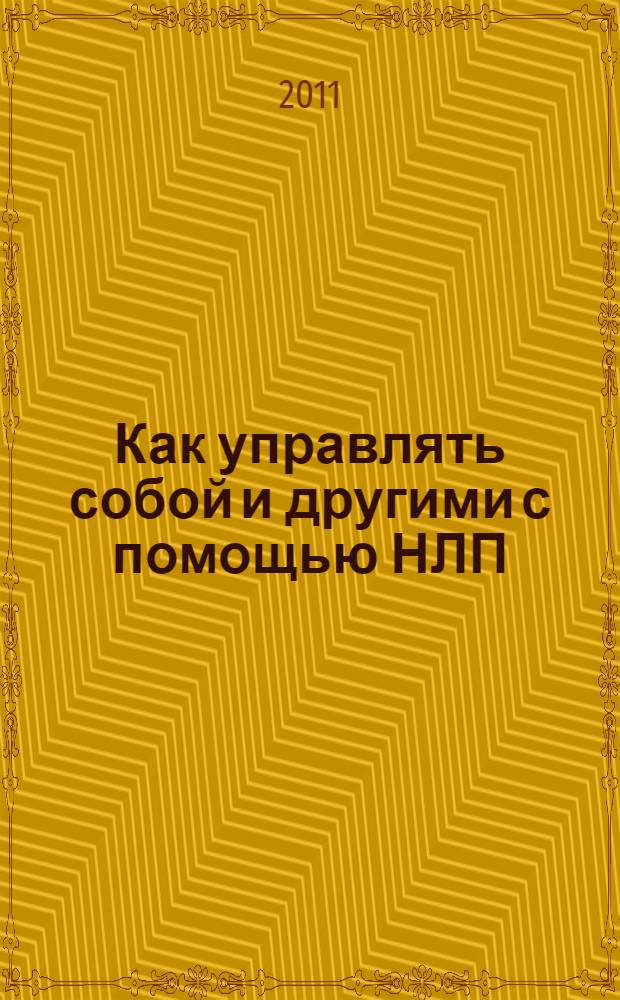 Как управлять собой и другими с помощью НЛП : магия бессознательного, секреты эффективности, стратегия решения проблем, основы разговорного гипноза, моделирование успеха, возможности нашей памяти, искусство договариваться, как сэкономить время и усилия, главный секрет общения
