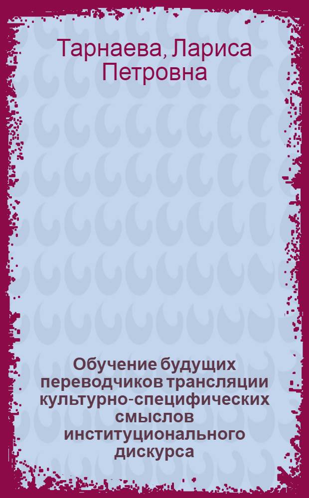 Обучение будущих переводчиков трансляции культурно-специфических смыслов институционального дискурса : автореферат диссертации на соискание ученой степени доктора педагогических наук : специальность 13.00.02 <Теория и методика обучения и воспитания по областям и уровням образования>