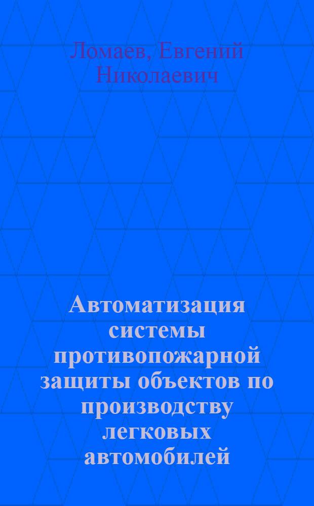 Автоматизация системы противопожарной защиты объектов по производству легковых автомобилей : автореферат диссертации на соискание ученой степени кандидата технических наук : специальность 05.13.06 <Автоматизация и управление технологическими процессами и производствами по отраслям>