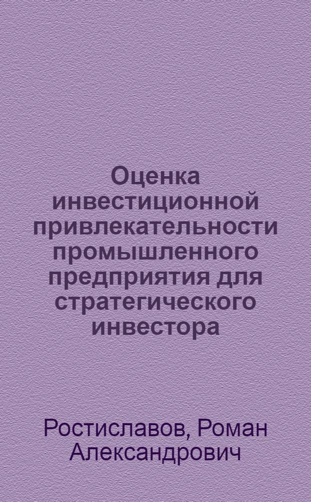 Оценка инвестиционной привлекательности промышленного предприятия для стратегического инвестора : автореферат диссертации на соискание ученой степени кандидата экономических наук : специальность 08.00.05 <Экономика и управление народным хозяйством по отраслям и сферам деятельности>