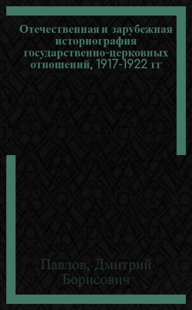 Отечественная и зарубежная историография государственно-церковных отношений, 1917-1922 гг. : исследование