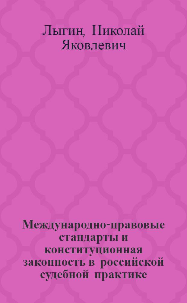 Международно-правовые стандарты и конституционная законность в российской судебной практике : научно-практическое пособие