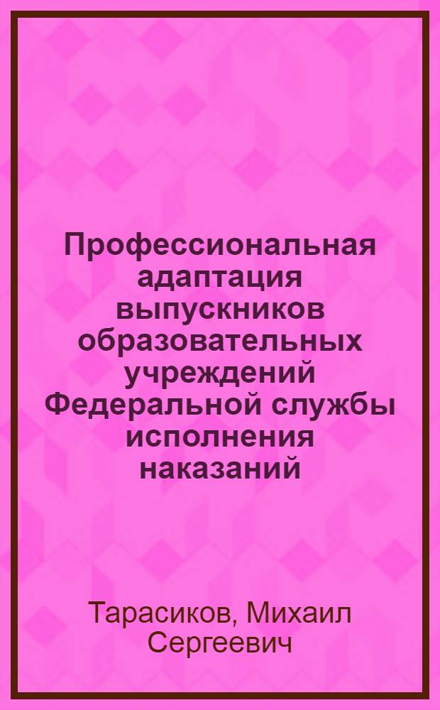 Профессиональная адаптация выпускников образовательных учреждений Федеральной службы исполнения наказаний : учебно-методическое пособие